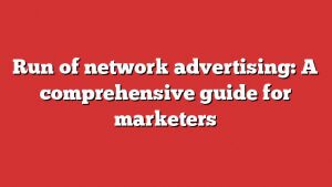 Run Of Network Advertising: A Comprehensive Guide For Marketers