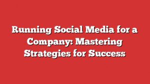 Running Social Media For A Company: Mastering Strategies For Success