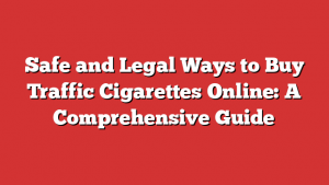 Safe and Legal Ways to Buy Traffic Cigarettes Online: A Comprehensive Guide