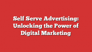 Self Serve Advertising: Unlocking the Power of Digital Marketing