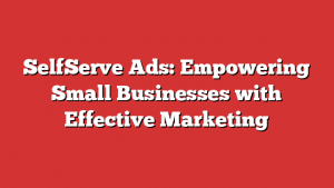 SelfServe Ads: Empowering Small Businesses with Effective Marketing