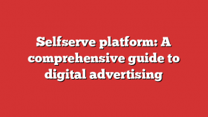 Selfserve platform: A comprehensive guide to digital advertising