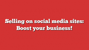 Selling on social media sites: Boost your business!