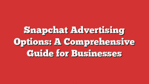 Snapchat Advertising Options: A Comprehensive Guide for Businesses
