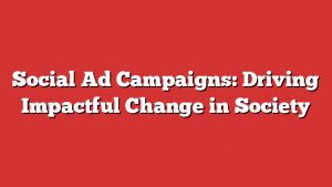 Social Ad Campaigns: Driving Impactful Change In Society