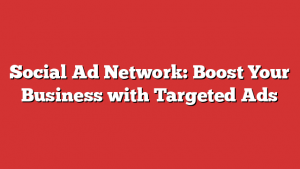 Social Ad Network: Boost Your Business with Targeted Ads