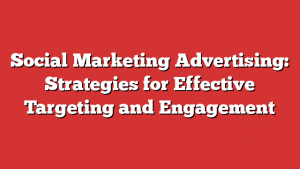 Social Marketing Advertising: Strategies for Effective Targeting and Engagement