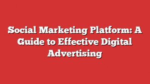 Social Marketing Platform: A Guide To Effective Digital Advertising 1 Social Marketing Platform: A Guide To Effective Digital Advertising