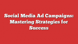 Social Media Ad Campaigns: Mastering Strategies for Success