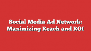 Social Media Ad Network: Maximizing Reach and ROI