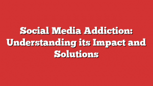 Social Media Addiction: Understanding its Impact and Solutions