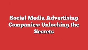 Social Media Advertising Companies: Unlocking The Secrets