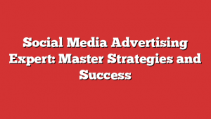 Social Media Advertising Expert: Master Strategies and Success