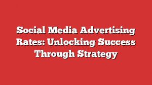 Social Media Advertising Rates: Unlocking Success Through Strategy
