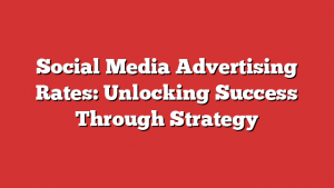 Social Media Advertising Rates: Unlocking Success Through Strategy