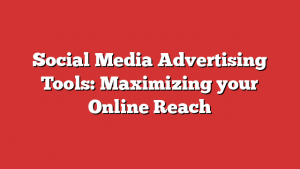 Social Media Advertising Tools: Maximizing Your Online Reach