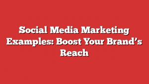 Social Media Marketing Examples: Boost Your Brand’s Reach