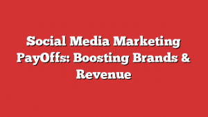 Social Media Marketing PayOffs: Boosting Brands & Revenue