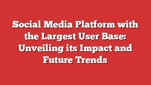 Social Media Platform with the Largest User Base: Unveiling its Impact and Future Trends