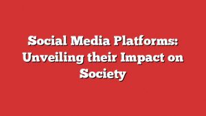 Social Media Platforms: Unveiling Their Impact On Society