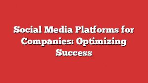 Social Media Platforms For Companies: Optimizing Success