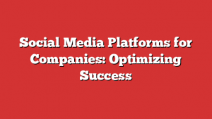 Social Media Platforms for Companies: Optimizing Success