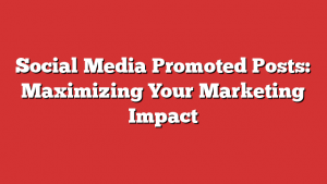 Social Media Promoted Posts: Maximizing Your Marketing Impact