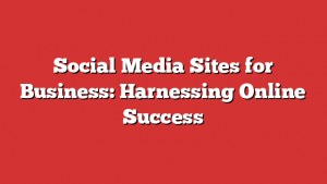 Social Media Sites for Business: Harnessing Online Success