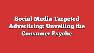 Social Media Targeted Advertising: Unveiling the Consumer Psyche