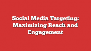 Social Media Targeting: Maximizing Reach and Engagement