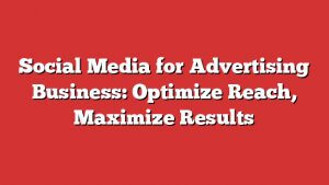 Social Media For Advertising Business: Optimize Reach, Maximize Results 3 Social Media For Advertising Business: Optimize Reach, Maximize Results