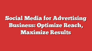 Social Media for Advertising Business: Optimize Reach, Maximize Results