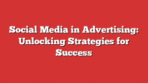 Social Media in Advertising: Unlocking Strategies for Success