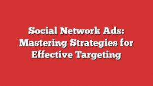 Social Network Ads: Mastering Strategies for Effective Targeting