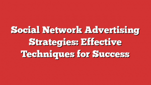 Social Network Advertising Strategies: Effective Techniques for Success