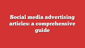 Social media advertising articles: a comprehensive guide