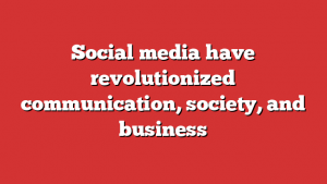 Social media have revolutionized communication, society, and business