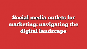 Social media outlets for marketing: navigating the digital landscape