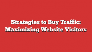 Strategies to Buy Traffic: Maximizing Website Visitors