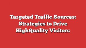 Targeted Traffic Sources: Strategies To Drive Highquality Visitors 7 Targeted Traffic Sources: Strategies To Drive Highquality Visitors