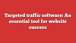 Targeted traffic software: An essential tool for website success