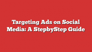 Targeting Ads on Social Media: A StepbyStep Guide