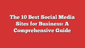 The 10 Best Social Media Sites For Business: A Comprehensive Guide 5 The 10 Best Social Media Sites For Business: A Comprehensive Guide
