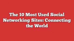 The 10 Most Used Social Networking Sites: Connecting The World 1 The 10 Most Used Social Networking Sites: Connecting The World