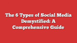 The 6 Types Of Social Media Demystified: A Comprehensive Guide 1 The 6 Types Of Social Media Demystified: A Comprehensive Guide