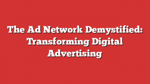 The Ad Network Demystified: Transforming Digital Advertising