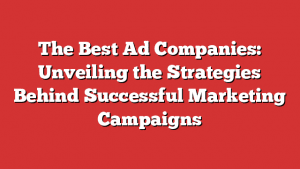 The Best Ad Companies: Unveiling The Strategies Behind Successful Marketing Campaigns The Best Ad Companies: Unveiling The Strategies Behind Successful Marketing Campaigns