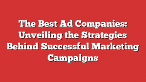 The Best Ad Companies: Unveiling the Strategies Behind Successful Marketing Campaigns