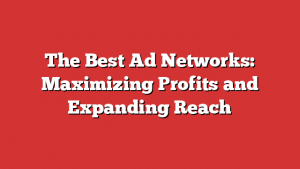 The Best Ad Networks: Maximizing Profits and Expanding Reach