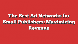 The Best Ad Networks for Small Publishers: Maximizing Revenue
